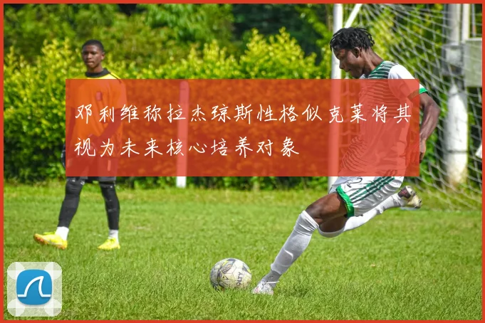 邓利维称拉杰琼斯性格似克莱将其视为未来核心培养对象