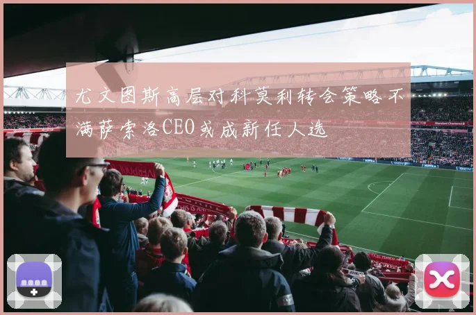 尤文图斯高层对科莫利转会策略不满萨索洛CEO或成新任人选