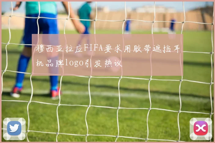 穆西亚拉应FIFA要求用胶带遮挡耳机品牌logo引发热议
