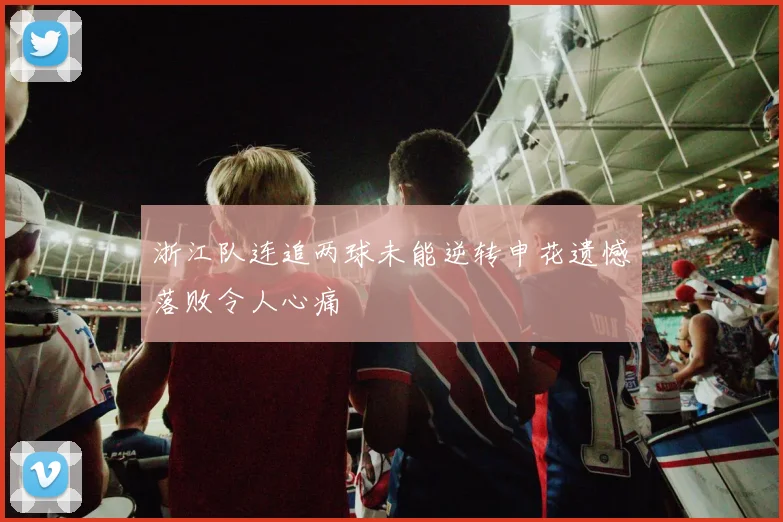 浙江队连追两球未能逆转申花遗憾落败令人心痛
