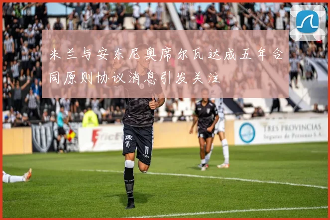 米兰与安东尼奥席尔瓦达成五年合同原则协议消息引发关注