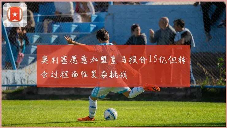 奥利塞愿意加盟皇马报价15亿但转会过程面临复杂挑战