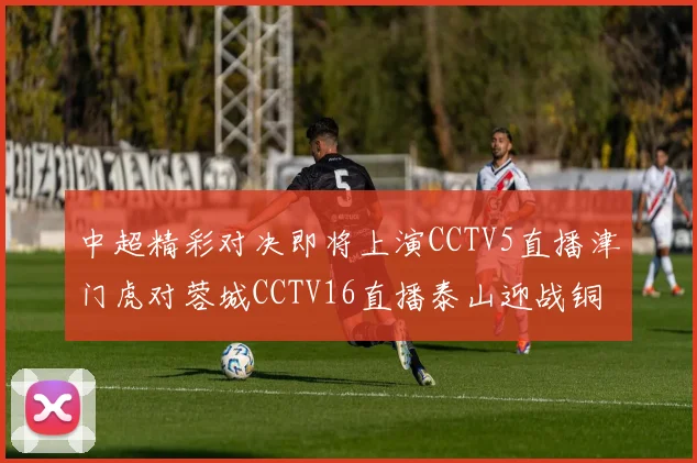 中超精彩对决即将上演CCTV5直播津门虎对蓉城CCTV16直播泰山迎战铜梁龙