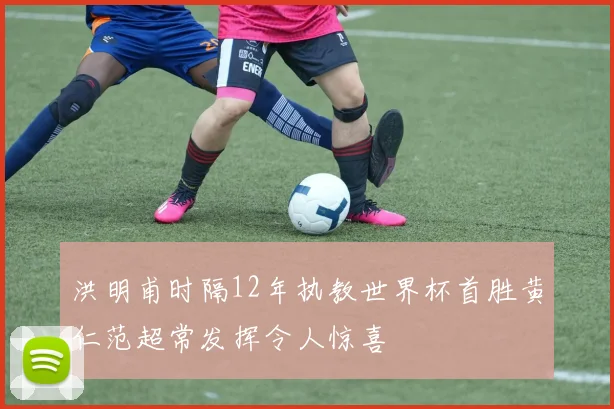 洪明甫时隔12年执教世界杯首胜黄仁范超常发挥令人惊喜