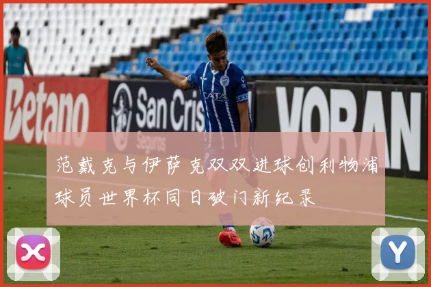 范戴克与伊萨克双双进球创利物浦球员世界杯同日破门新纪录