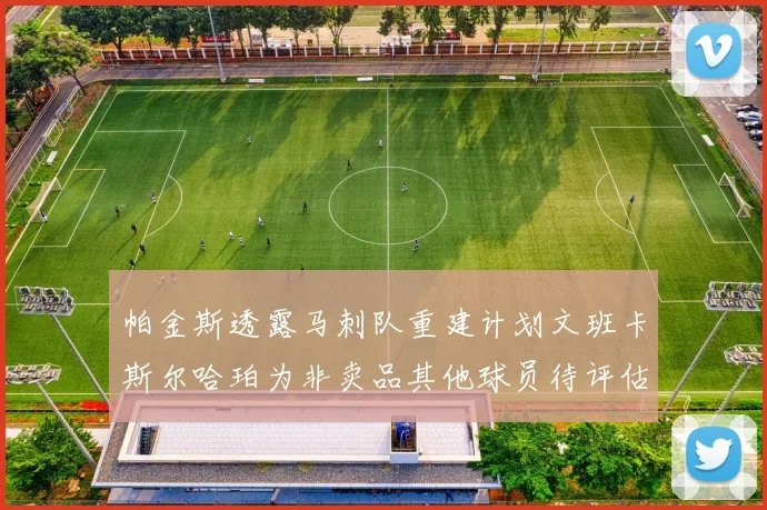 帕金斯透露马刺队重建计划文班卡斯尔哈珀为非卖品其他球员待评估